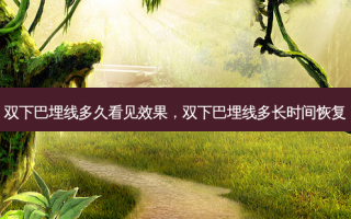 双下巴埋线多久看见效果，双下巴埋线多长时间恢复