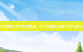 不打瘦脸针打下巴好看吗，不打瘦脸针直接打下巴可以吗