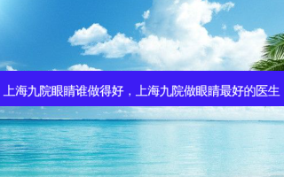 上海九院眼睛谁做得好，上海九院做眼睛 *** 的医生