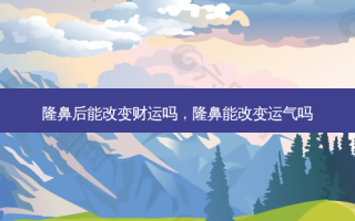 隆鼻后能改变财运吗，隆鼻能改变运气吗