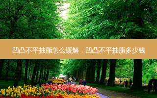 凹凸不平抽脂怎么缓解，凹凸不平抽脂多少钱