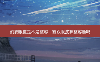 割双眼皮是不是整容，割双眼皮算整容脸吗
