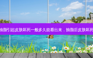 抽脂引起皮肤坏死一般多久能看出来，抽脂后皮肤坏死