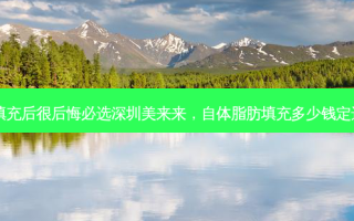 自体脂肪填充后很后悔必选深圳美来来，自体脂肪填充多少钱定选深圳美来