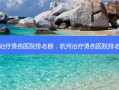 杭州治疗烫伤医院排名榜，杭州治疗烫伤医院 *** 