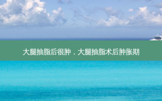 大腿抽脂后很肿，大腿抽脂术后肿胀期