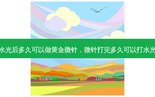 打水光后多久可以做黄金微针，微针打完多久可以打水光针