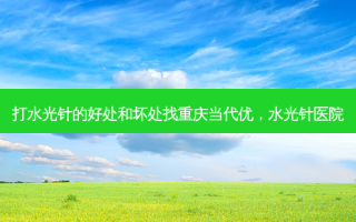 打水光针的好处和坏处找重庆当代优，水光针医院