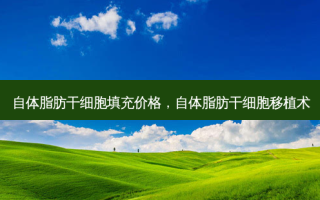 自体脂肪干细胞填充价格，自体脂肪干细胞移植术