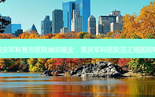 重庆军科整形医院做双眼皮，重庆军科医院是正规医院吗