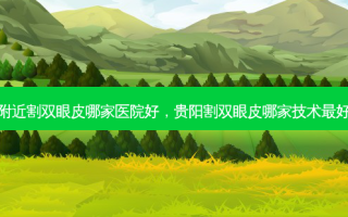 附近割双眼皮哪家医院好，贵阳割双眼皮哪家技术 *** 