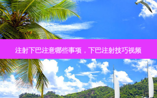 注射下巴注意哪些事项，下巴注射技巧视频