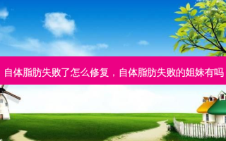 自体脂肪失败了怎么修复，自体脂肪失败的姐妹有吗