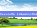 南阳医美整形美容医院，南阳医疗整形美容医院哪家好