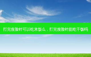 打完瘦脸针可以吃米饭么，打完瘦脸针能吃干饭吗