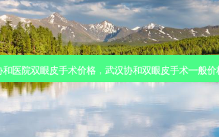 武汉协和医院双眼皮手术价格，武汉协和双眼皮手术一般价格多少