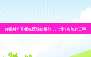瘦脸针广州哪家医院效果好，广州打瘦脸针三甲