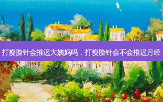 打瘦脸针会推迟大姨妈吗，打瘦脸针会不会推迟月经