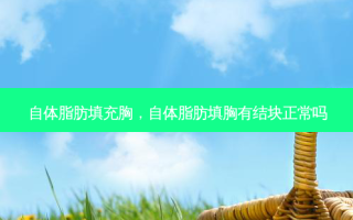 自体脂肪填充胸，自体脂肪填胸有结块正常吗