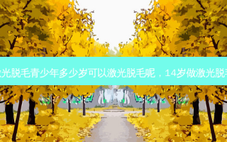 激光脱毛青少年多少岁可以激光脱毛呢，14岁做激光脱毛