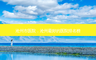 沧州市医院，沧州 *** 的医院排名榜