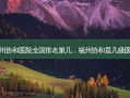 福州协和医院全国排名第几，福州协和是几级医院