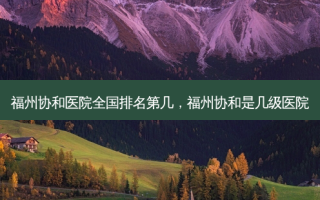 福州协和医院全国排名第几，福州协和是几级医院