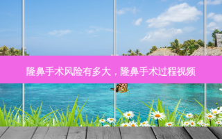 隆鼻手术风险有多大，隆鼻手术过程视频