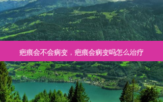 疤痕会不会病变，疤痕会病变吗怎么治疗