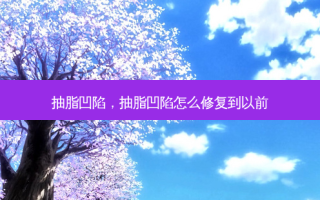 抽脂凹陷，抽脂凹陷怎么修复到以前
