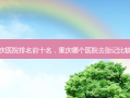 重庆医院排名前十名，重庆哪个医院去胎记比较好