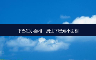 下巴短小面相，男生下巴短小面相
