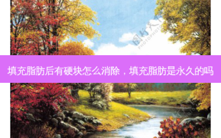 填充脂肪后有硬块怎么消除，填充脂肪是永久的吗