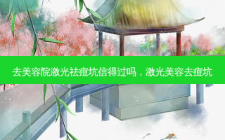 去美容院激光祛痘坑信得过吗，激光美容去痘坑