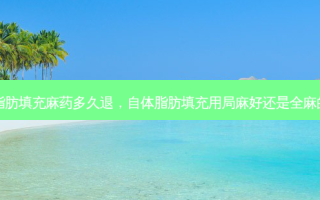 自体脂肪填充麻药多久退，自体脂肪填充用局麻好还是全麻的好呢