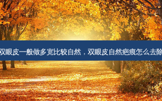 双眼皮一般做多宽比较自然，双眼皮自然疤痕怎么去除