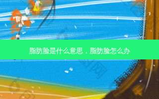 脂肪脸是什么意思，脂肪脸怎么办