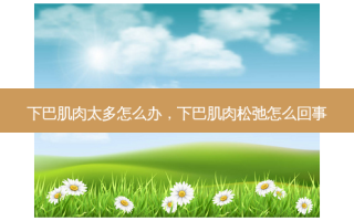下巴肌肉太多怎么办，下巴肌肉松弛怎么回事