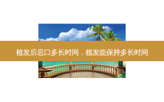 植发后忌口多长时间，植发能保持多长时间