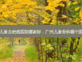 广州儿童去疤痕医院哪家好，广州儿童骨科哪个医院好