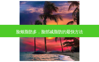 脸颊脂肪多，脸部减脂肪的最快 *** 
