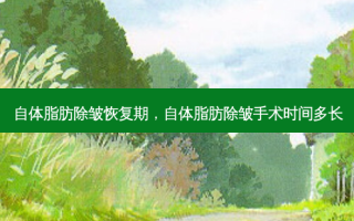 自体脂肪除皱恢复期，自体脂肪除皱手术时间多长