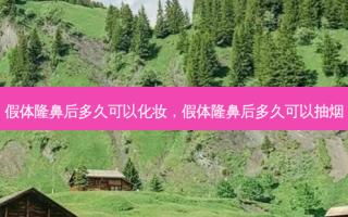 假体隆鼻后多久可以化妆，假体隆鼻后多久可以抽烟
